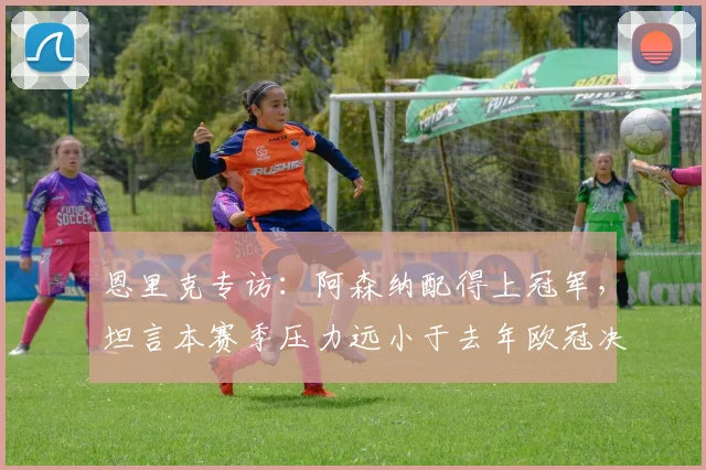 恩里克专访：阿森纳配得上冠军，坦言本赛季压力远小于去年欧冠决赛