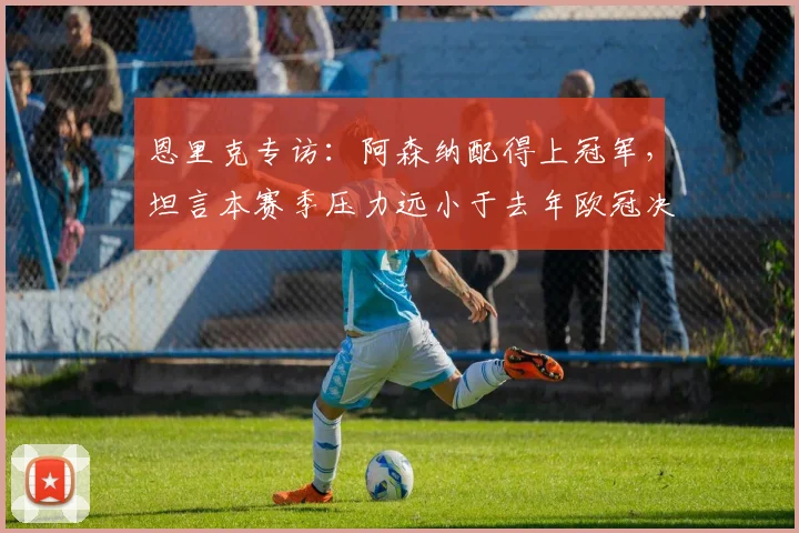 恩里克专访：阿森纳配得上冠军，坦言本赛季压力远小于去年欧冠决赛