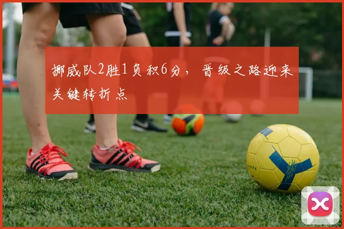 挪威队2胜1负积6分，晋级之路迎来关键转折点
