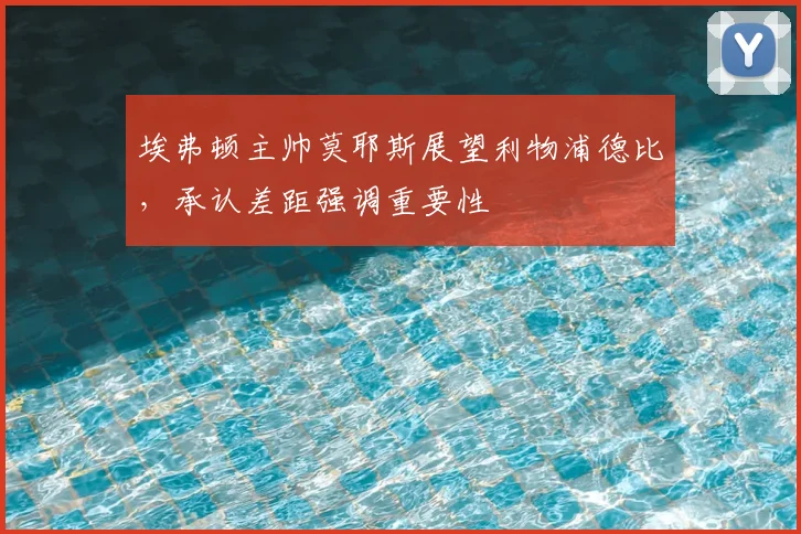 埃弗顿主帅莫耶斯展望利物浦德比，承认差距强调重要性