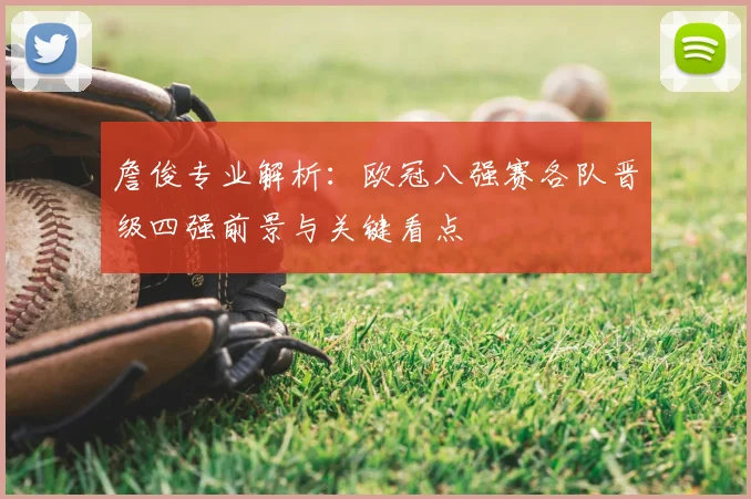 詹俊专业解析:欧冠八强赛各队晋级四强前景与关键看点
