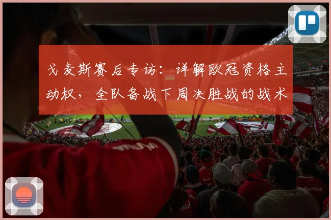 戈麦斯赛后专访：详解欧冠资格主动权，全队备战下周决胜战的战术与决心