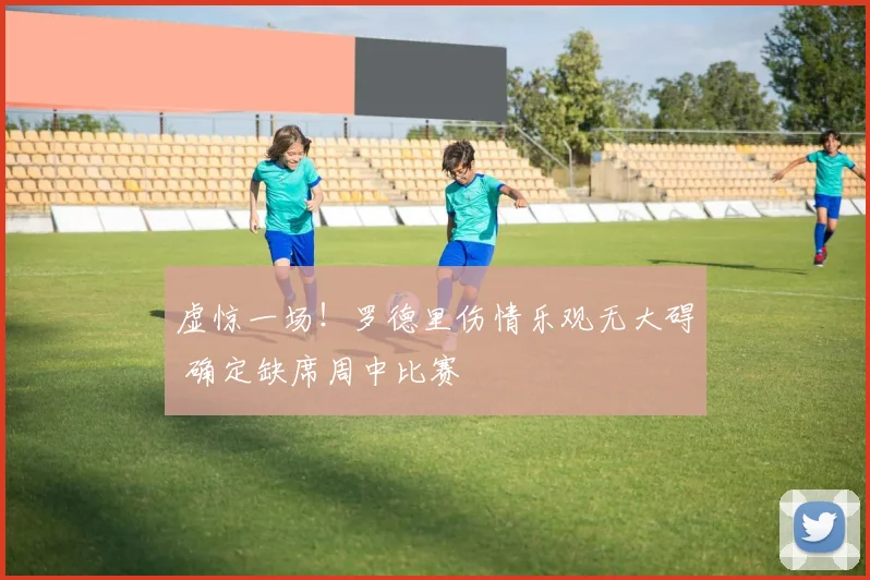 虚惊一场！罗德里伤情乐观无大碍 确定缺席周中比赛