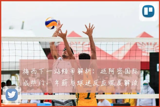 梅西下一站赔率解析：迈阿密国际成热门，年薪与球迷反应深度解读