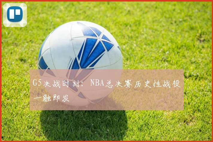 G5决战时刻:NBA总决赛历史性战役一触即发