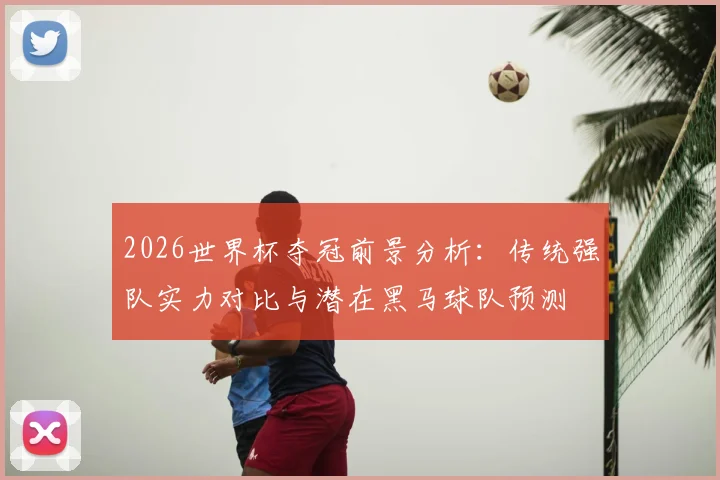 2026世界杯夺冠前景分析：传统强队实力对比与潜在黑马球队预测