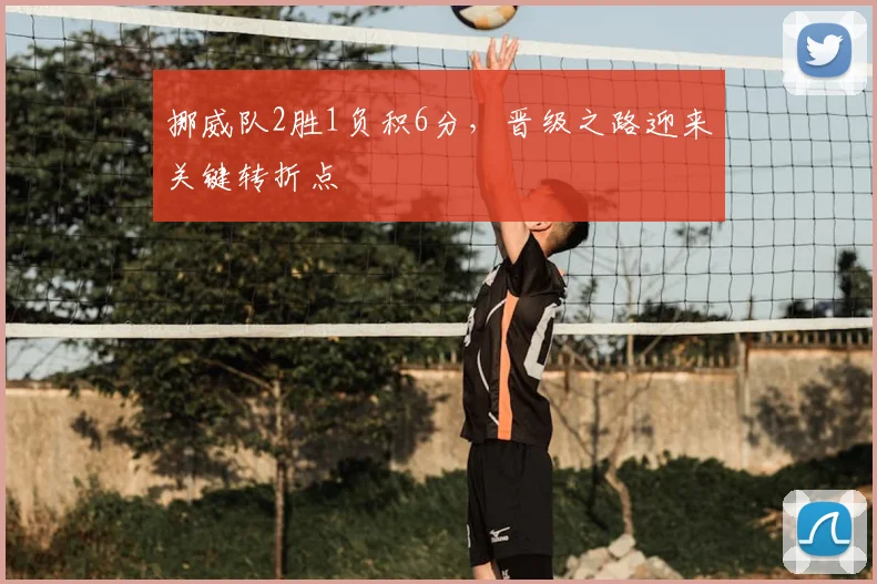 挪威队2胜1负积6分，晋级之路迎来关键转折点