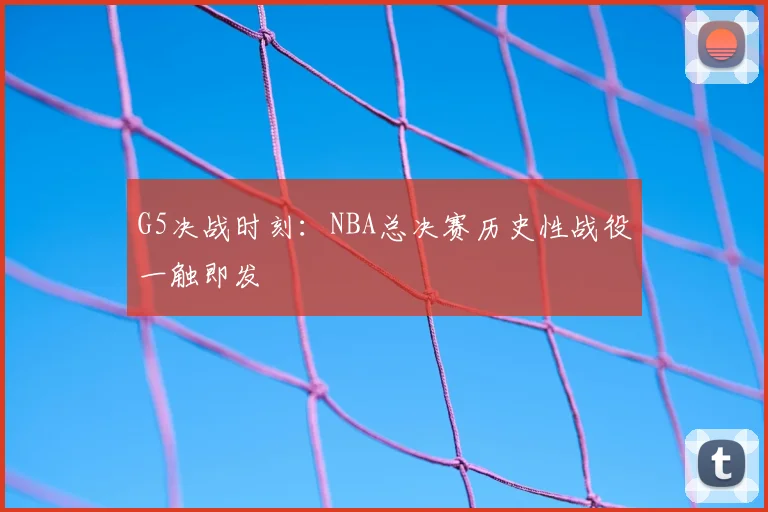 G5决战时刻：NBA总决赛历史性战役一触即发