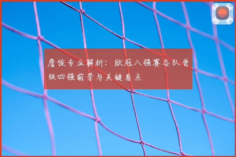 詹俊专业解析：欧冠八强赛各队晋级四强前景与关键看点