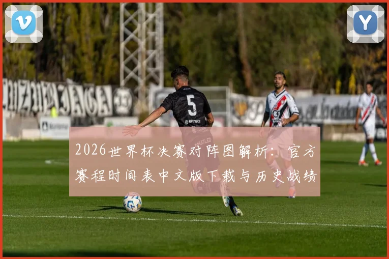 2026世界杯决赛对阵图解析：官方赛程时间表中文版下载与历史战绩预测
