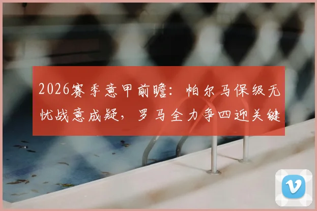 2026赛季意甲前瞻：帕尔马保级无忧战意成疑，罗马全力争四迎关键战役