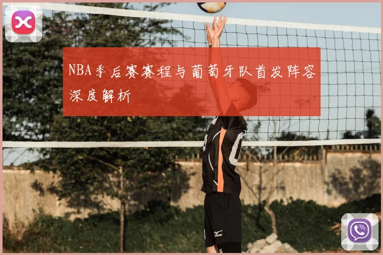 NBA季后赛赛程与葡萄牙队首发阵容深度解析