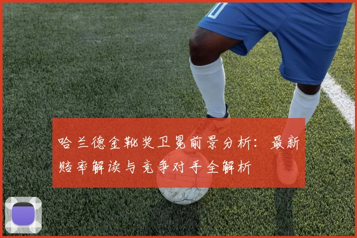 哈兰德金靴奖卫冕前景分析：最新赔率解读与竞争对手全解析